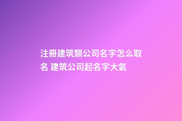 注冊建筑類公司名字怎么取名 建筑公司起名字大氣-第1張-公司起名-玄機派
